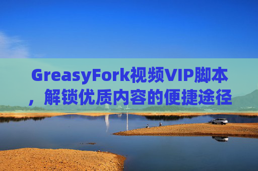 GreasyFork视频VIP脚本，解锁优质内容的便捷途径